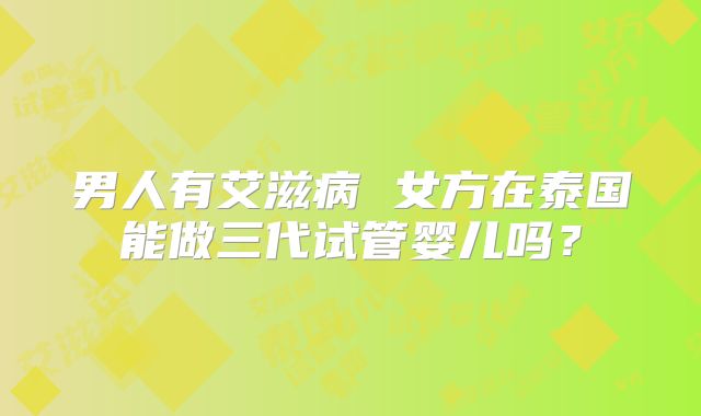男人有艾滋病 女方在泰国能做三代试管婴儿吗？