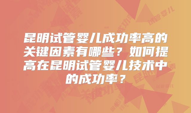 昆明试管婴儿成功率高的关键因素有哪些？如何提高在昆明试管婴儿技术中的成功率？