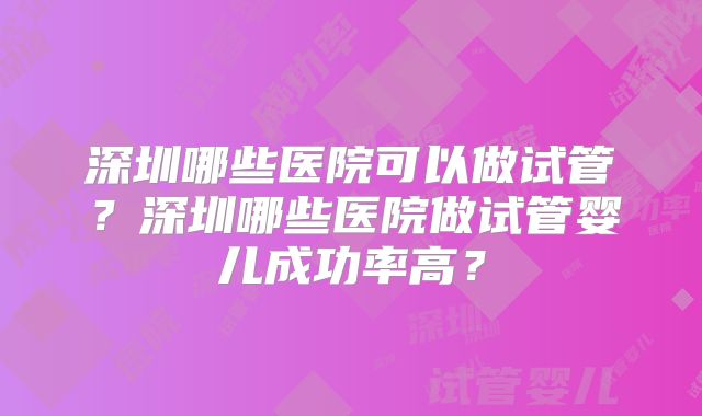 深圳哪些医院可以做试管？深圳哪些医院做试管婴儿成功率高？