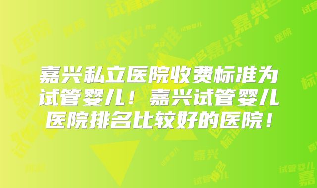 嘉兴私立医院收费标准为试管婴儿！嘉兴试管婴儿医院排名比较好的医院！
