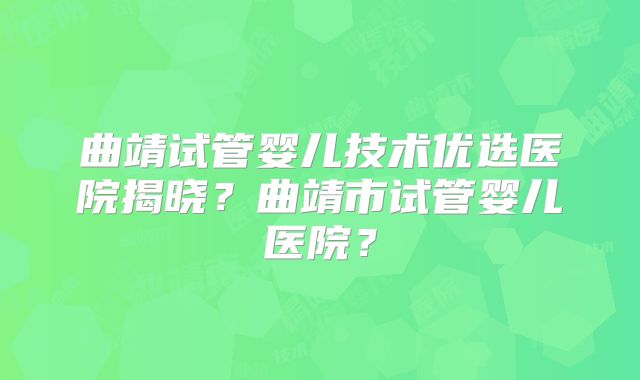 曲靖试管婴儿技术优选医院揭晓?曲靖市试管婴儿医院?
