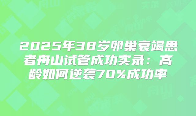 2025年38岁卵巢衰竭患者舟山试管成功实录：高龄如何逆袭70%成功率