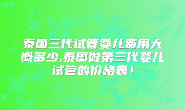 泰国三代试管婴儿费用大概多少,泰国做第三代婴儿试管的价格表！