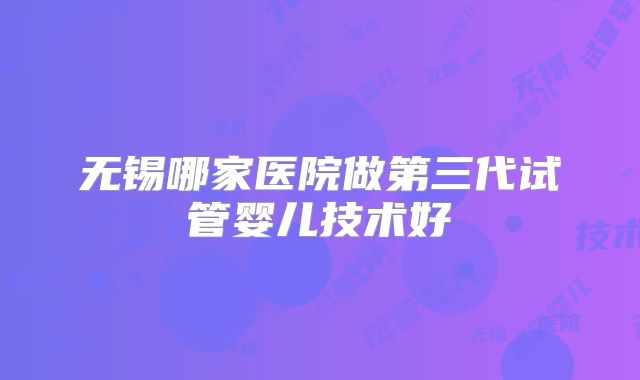 无锡哪家医院做第三代试管婴儿技术好