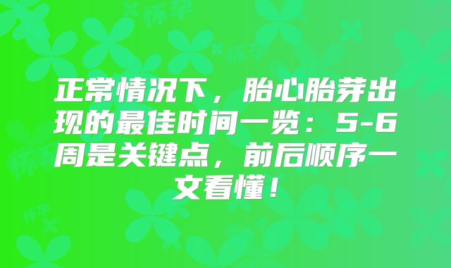 正常情况下，胎心胎芽出现的最佳时间一览：5-6周是关键点，前后顺序一文看懂！