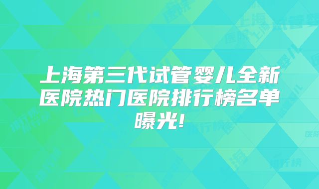 上海第三代试管婴儿全新医院热门医院排行榜名单曝光!
