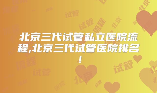 北京三代试管私立医院流程,北京三代试管医院排名！