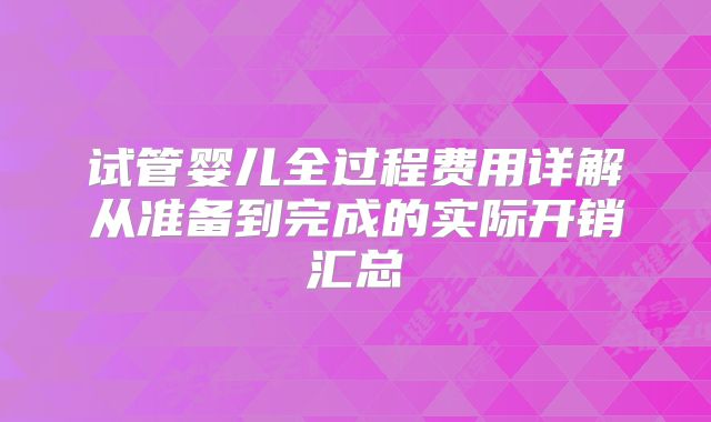 试管婴儿全过程费用详解从准备到完成的实际开销汇总