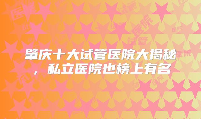 肇庆十大试管医院大揭秘，私立医院也榜上有名