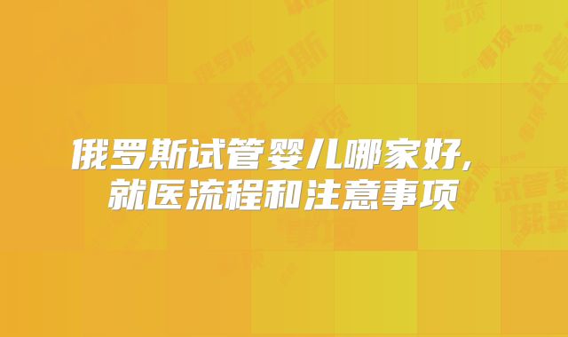俄罗斯试管婴儿哪家好, 就医流程和注意事项