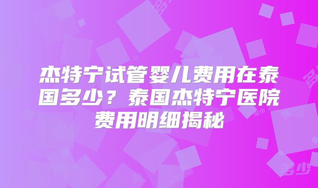 杰特宁试管婴儿费用在泰国多少?泰国杰特宁医院费用明细揭秘
