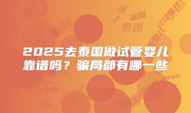 2025去泰国做试管婴儿靠谱吗？骗局都有哪一些