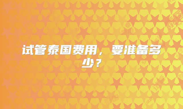 试管泰国费用，要准备多少？