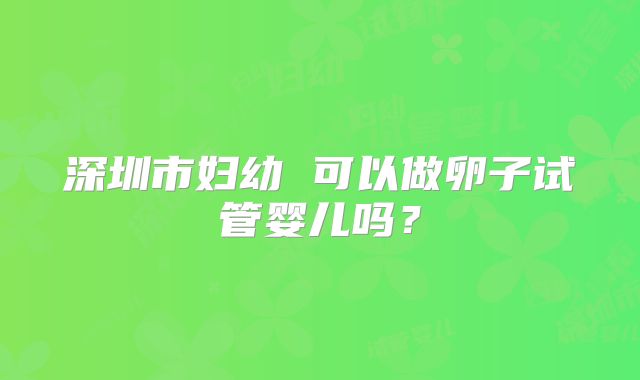 深圳市妇幼 可以做卵子试管婴儿吗？