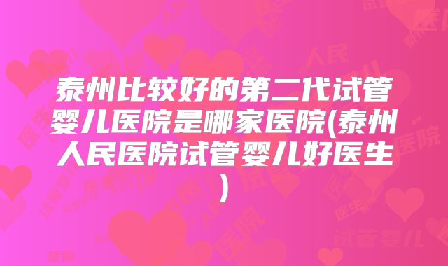 泰州比较好的第二代试管婴儿医院是哪家医院(泰州人民医院试管婴儿好医生)