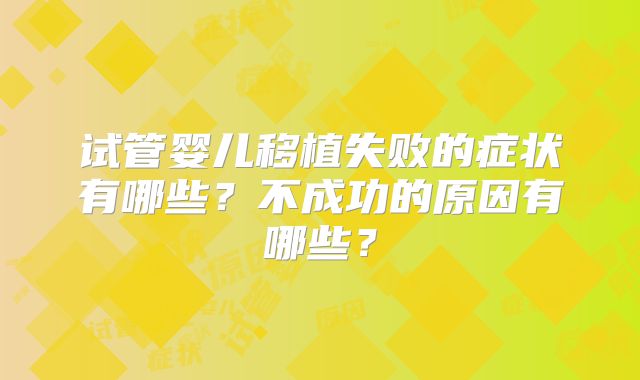 试管婴儿移植失败的症状有哪些？不成功的原因有哪些？
