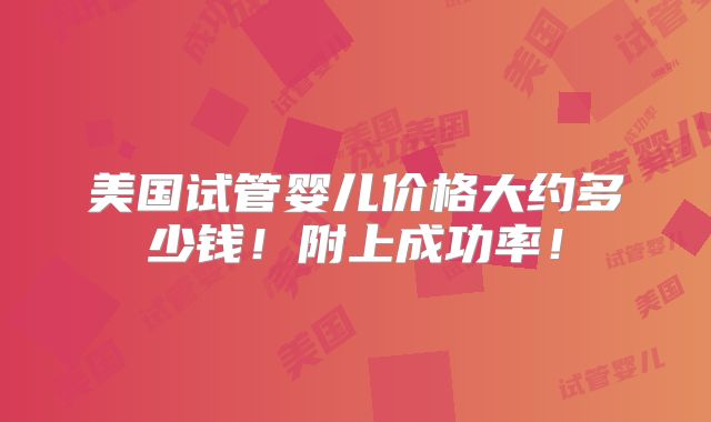 美国试管婴儿价格大约多少钱!附上成功率!