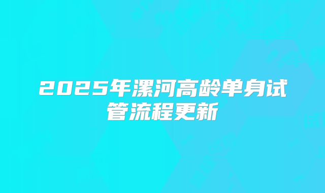 2025年漯河高龄单身试管流程更新