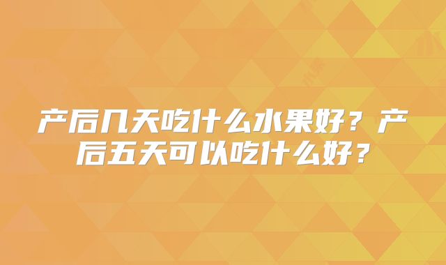 产后几天吃什么水果好?产后五天可以吃什么好?