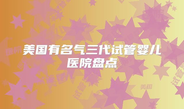 美国有名气三代试管婴儿医院盘点