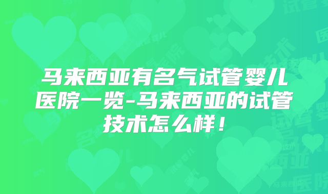 马来西亚有名气试管婴儿医院一览-马来西亚的试管技术怎么样！