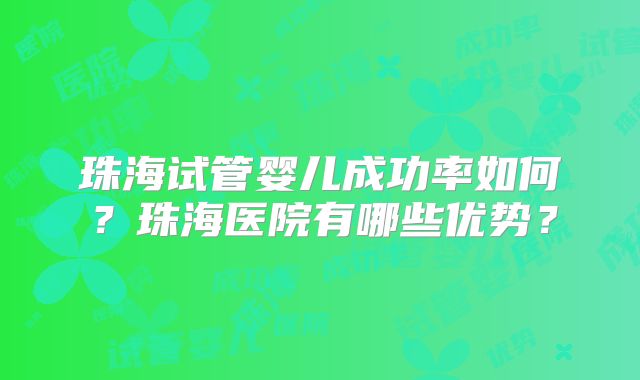珠海试管婴儿成功率如何？珠海医院有哪些优势？