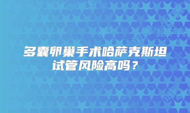 多囊卵巢手术哈萨克斯坦试管风险高吗？