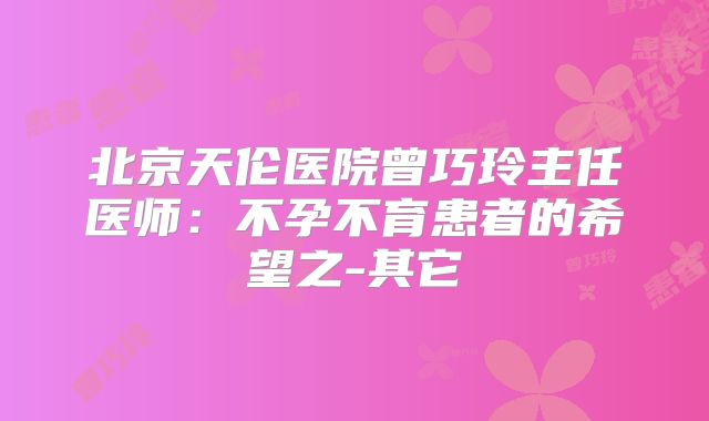 北京天伦医院曾巧玲主任医师:不孕不育患者的希望之-其它