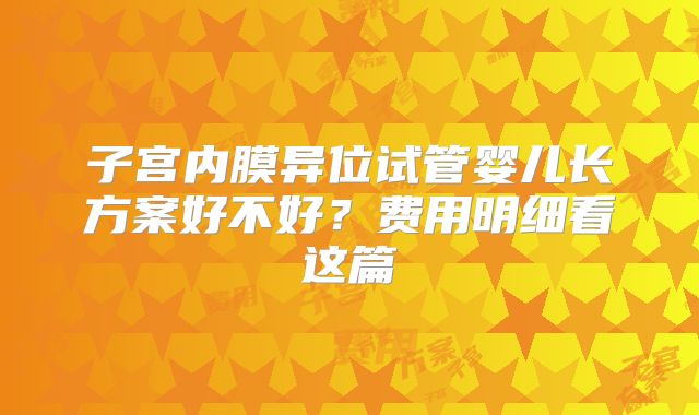 子宫内膜异位试管婴儿长方案好不好？费用明细看这篇