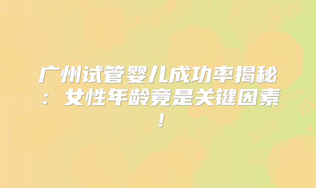 广州试管婴儿成功率揭秘：女性年龄竟是关键因素！