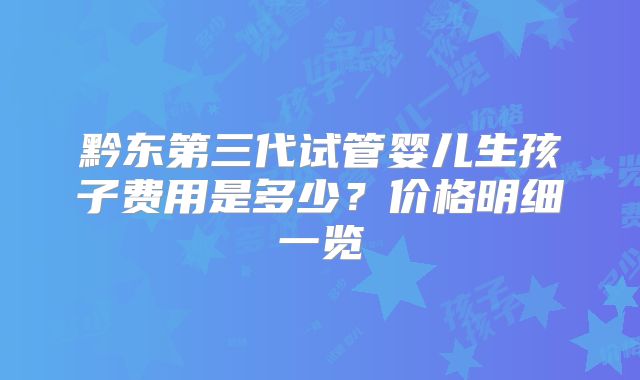 黔东第三代试管婴儿生孩子费用是多少？价格明细一览