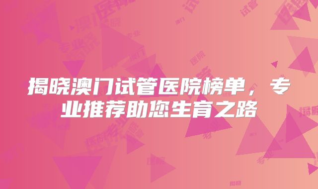 揭晓澳门试管医院榜单，专业推荐助您生育之路