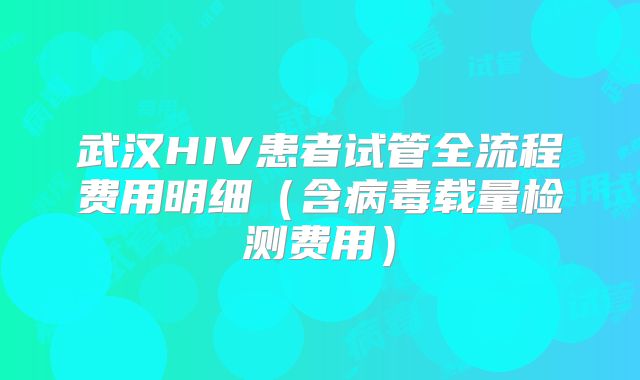 武汉HIV患者试管全流程费用明细（含病毒载量检测费用）