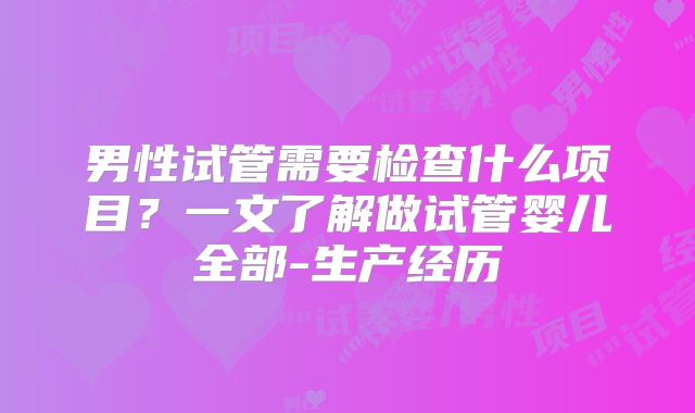 男性试管需要检查什么项目?一文了解做试管婴儿全部-生产经历