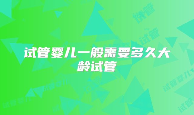 试管婴儿一般需要多久大龄试管