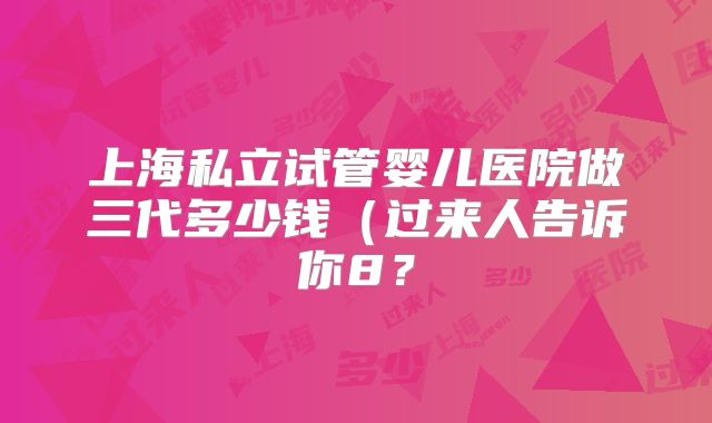 上海私立试管婴儿医院做三代多少钱（过来人告诉你8？