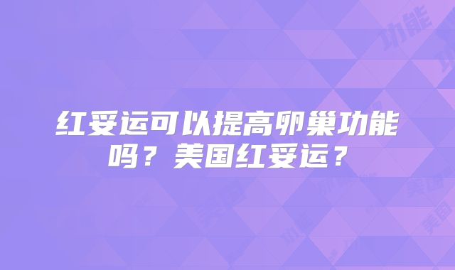 红妥运可以提高卵巢功能吗？美国红妥运？