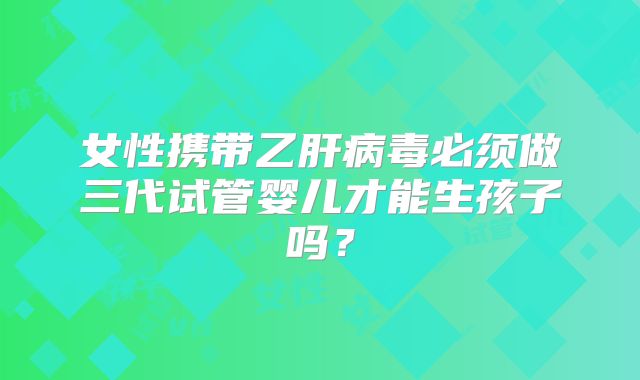 女性携带乙肝病毒必须做三代试管婴儿才能生孩子吗?