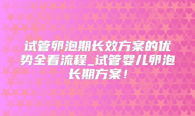 试管卵泡期长效方案的优势全看流程_试管婴儿卵泡长期方案！
