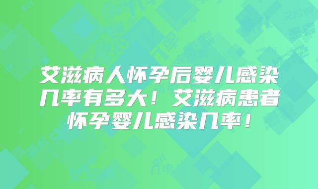 艾滋病人怀孕后婴儿感染几率有多大!艾滋病患者怀孕婴儿感染几率!