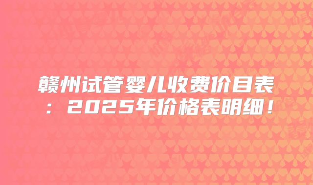 赣州试管婴儿收费价目表：2025年价格表明细！