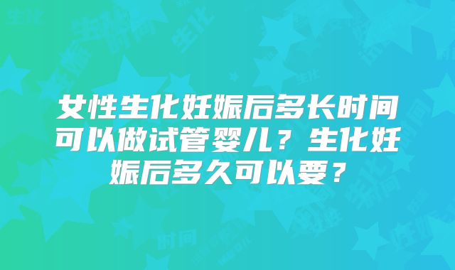 女性生化妊娠后多长时间可以做试管婴儿？生化妊娠后多久可以要？