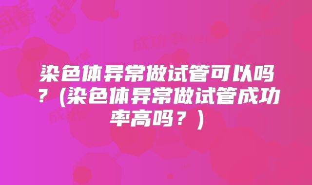 染色体异常做试管可以吗？(染色体异常做试管成功率高吗？)