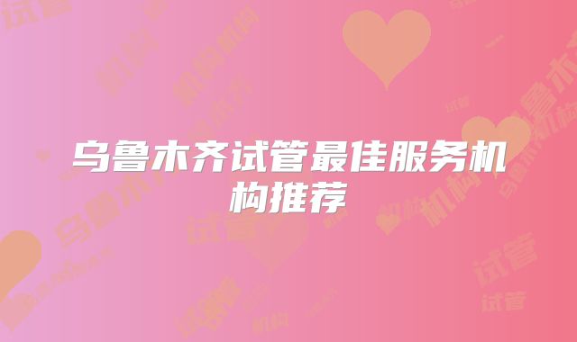 乌鲁木齐试管最佳服务机构推荐
