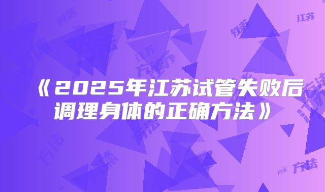 《2025年江苏试管失败后调理身体的正确方法》