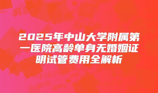 2025年中山大学附属第一医院高龄单身无婚姻证明试管费用全解析