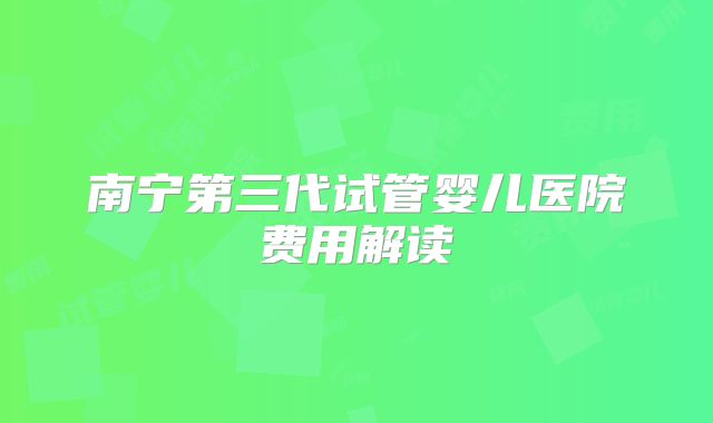 南宁第三代试管婴儿医院费用解读