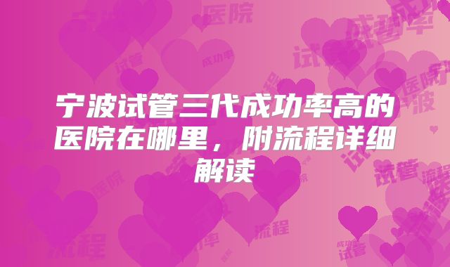 宁波试管三代成功率高的医院在哪里,附流程详细解读