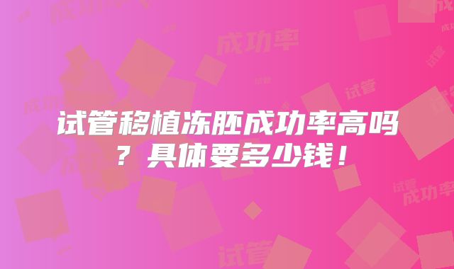 试管移植冻胚成功率高吗？具体要多少钱！