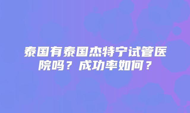 泰国有泰国杰特宁试管医院吗？成功率如何？